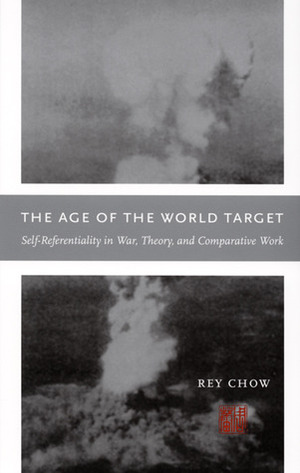 The Age of the World Target: Self-Referentiality in War, Theory, and Comparative Work by Rey Chow