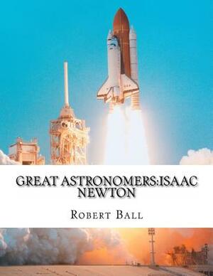 Great Astronomers: Isaac Newton by Robert Stawell Ball