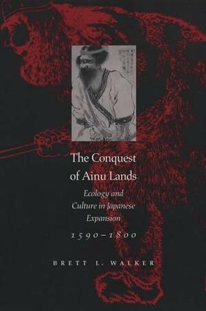 The Conquest of Ainu Lands: Ecology and Culture in Japanese Expansion,1590-1800 by Brett L. Walker