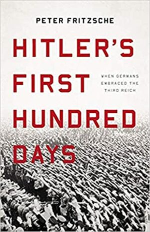 Hitler's First Hundred Days: When Germans Embraced the Third Reich by Peter Fritzsche