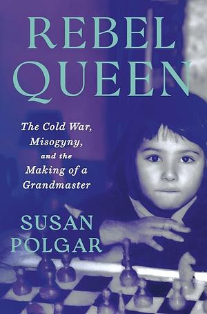 Rebel Queen: The Cold War, Misogyny, and the Making of a Grandmaster by Susan Polgar