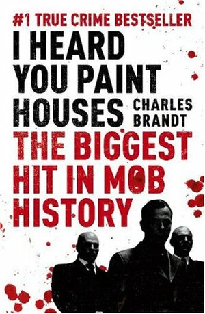 I Heard You Paint Houses: Frank 'The Irishman' Sheeran, Jimmy Hoffa, and the Biggest Hit in Mob History by Charles Brandt