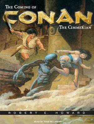 The Coming of Conan the Cimmerian: The Original Adventures of the Greatest Sword and Sorcery Hero of All Time! by Robert E. Howard