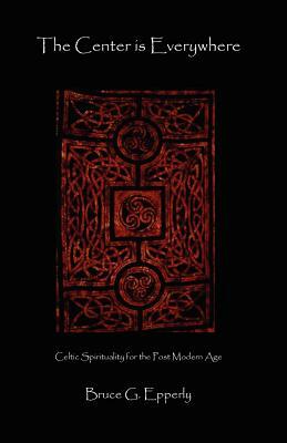 The Center Is Everywhere: Celtic Spirituality in the Postmodern World by Bruce G. Epperly