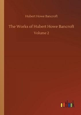 The Works of Hubert Howe Bancroft: Volume 2 by Hubert Howe Bancroft