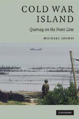 Cold War Island: Quemoy on the Front Line by Michael Szonyi