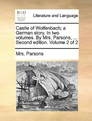 Castle of Wolfenbach; a German story. In two volumes. By Mrs. Parsons, ... Second edition. Volume 2 of 2 by Eliza Parsons