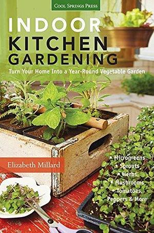 Indoor Kitchen Gardening: Turn Your Home Into a Year-Round Vegetable Garden by Elizabeth Millard, Elizabeth Millard