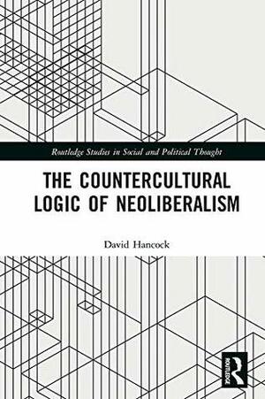 The Countercultural Logic of Neoliberalism (Routledge Studies in Social and Political Thought) by David Hancock