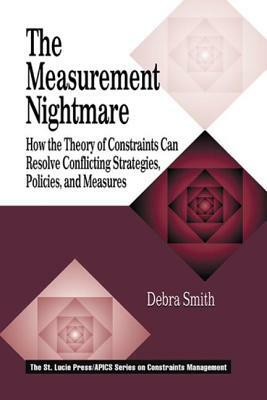 The Measurement Nightmare: How the Theory of Constraints Can Resolve Conflicting Strategies, Policies, and Measures by Debra Smith