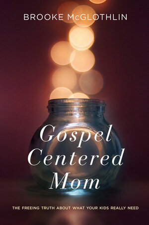 The Gospel-Centered Mom: The Freeing Truth About What Your Kids Really Need by Brooke McGlothlin