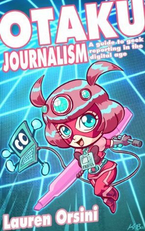 Otaku Journalism: A Guide to Geek Reporting in the Digital Age by Lauren Orsini