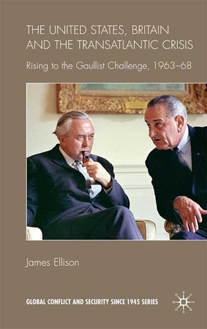 United States, Britain and the Transatlantic Crisis: Rising to the Gaullist Challenge, 1963-68 by James Ellison