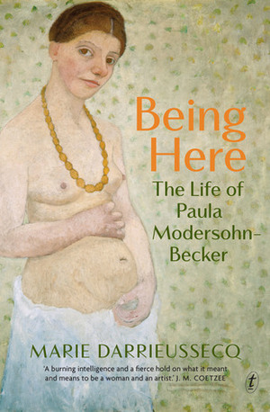 Being Here: The Life of Paula Modersohn-Becker by Marie Darrieussecq