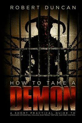 How to Tame a Demon: A short practical guide to organized intimidation stalking, electronic torture, and mind control by Robert Duncan