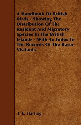 A Handbook Of British Birds - Showing The Distribution Of The Resident And Migratory Species In The British Islands - With An Index To The Records Of by J. E. Harting