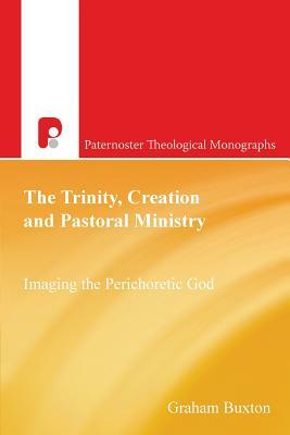 The Trinity, Creation and Pastoral Ministry: Imaging the Perichoretic God by Graham Buxton