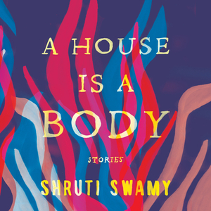 A House Is a Body: Stories by Shruti Swamy