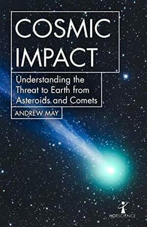 Cosmic Impact: Understanding the Threat to Earth from Asteroids and Comets by Andrew May