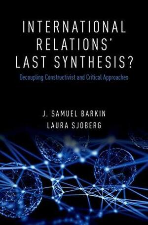 International Relations' Last Synthesis?: Decoupling Constructivist and Critical Approaches by Laura Sjoberg, J. Samuel Barkin