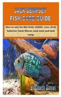 Jack Dempsey Fish Care Guide: How to care for this feisty cichlid: care, food, behavior, basic illness, tank meet and tank setup by Elizabeth Daniel