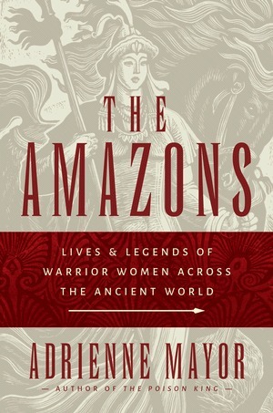 Amazons: Lives and Legends of Warrior Women Across the Ancient World by Adrienne Mayor