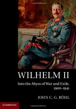 Wilhelm II: Into the Abyss of War and Exile, 1900–1941 by John C.G. Röhl