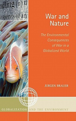 War and Nature: The Environmental Consequences of War in a Globalized World by Jurgen Brauer