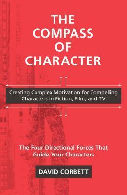 The Compass of Character: Creating Complex Motivation for Compelling Characters in Fiction, Film, and TV by David Corbett