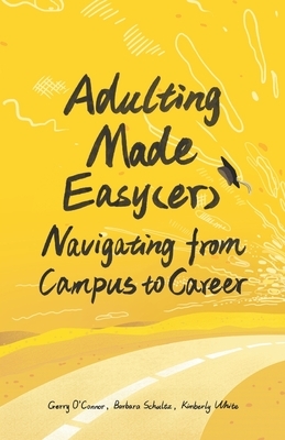 Adulting Made Easy(er): Navigating from Campus to Career by Barbara Schultz, Gerald O'Connor, Kimberly White