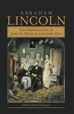 Abraham Lincoln: The Observations of John G. Nicolay and John Hay by 