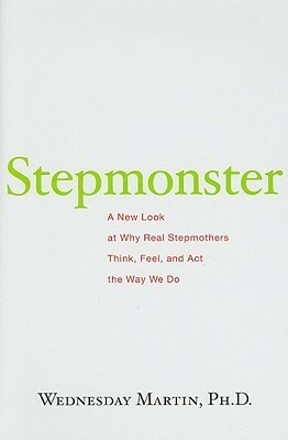 Stepmonster: A New Look at Why Real Stepmothers Think, Feel, and Act the Way We Do by Wednesday Martin