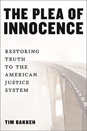 The Plea of Innocence: Restoring Truth to the American Justice System by Tim Bakken