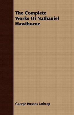 The Complete Works of Nathaniel Hawthorne by George Parsons Lathrop