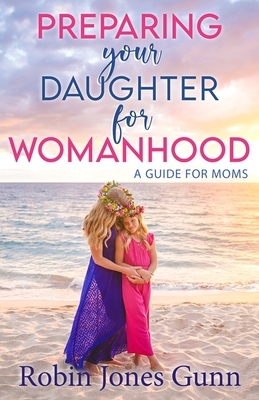 Preparing Your Daughter for Womanhood: A Guide for Moms by Robin Jones Gunn