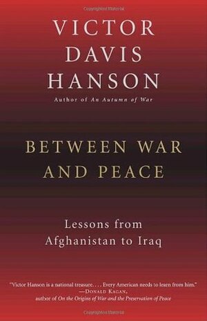 Between War and Peace: Lessons from Afghanistan to Iraq by Victor Davis Hanson