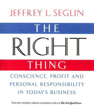 The Right Thing: Conscience, Profit and Personal Responsibility in Today's Business by Jeffrey L. Seglin