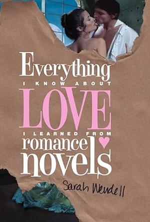 Everything I Know about Love I Learned from Romance Novels by Sarah Wendell