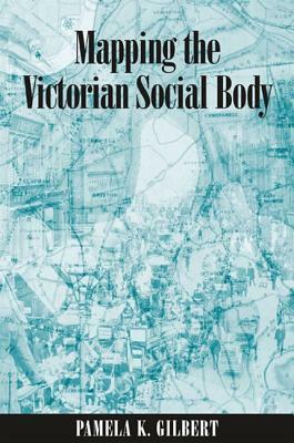 Mapping the Victorian Social Body by Pamela K. Gilbert