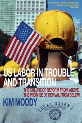 Us Labor in Trouble and Transition: The Failure of Reform from Above, the Promise of Revival from Below by Kim Moody