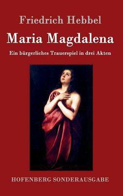 Maria Magdalena: Ein bürgerliches Trauerspiel in drei Akten by Friedrich Hebbel
