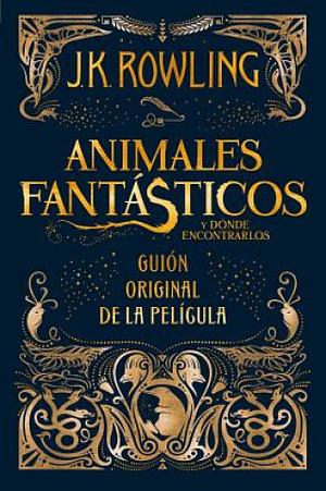 Animales fantásticos y dónde encontrarlos. Guion original de la película / Fantastic Beasts and Where to Find Them: The Original Screenplay by J.K. Rowling, Newt Scamander