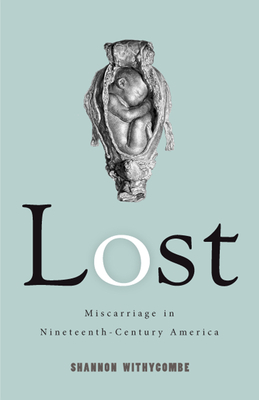 Lost: Miscarriage in Nineteenth-Century America by Shannon Withycombe