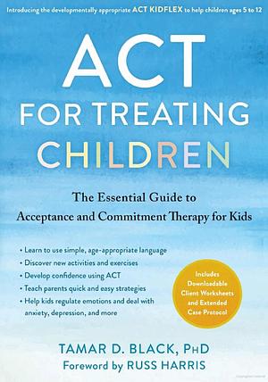 ACT for Treating Children: The Essential Guide to Acceptance and Commitment Therapy for Kids by Tamar D. Black, Tamar D. Black, Russ Harris