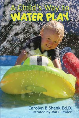 A Child's Way to Water Play by Carolyn B. Shank Ed D.
