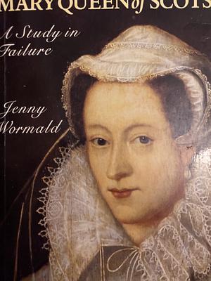 Mary Queen of Scots: A Study in Failure by Jenny Wormald