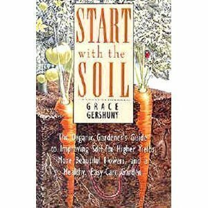 Start With the Soil: The Organic Gardener's Guide to Improving Soil for Higher Yields, More Beautiful Flowers, and a Healthy, Easy-Care Garden by Grace Gershuny