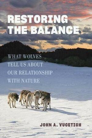 Restoring the Balance: What Wolves Tell Us about Our Relationship with Nature by John A. Vucetich