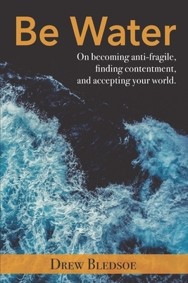 Be Water: On becoming anti-fragile, finding contentment, and accepting your world. by Drew Bledsoe