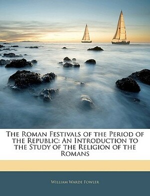 The Roman Festivals of the Period of the Republic: An Introduction to the Study of the Religion of the Romans by William Warde Fowler